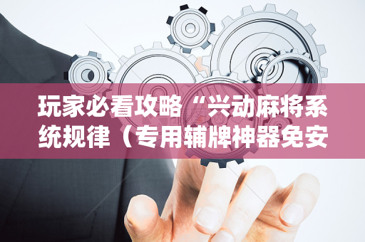 玩家必看攻略“兴动麻将系统规律（专用辅牌神器免安装）