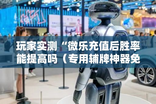 玩家实测“微乐充值后胜率能提高吗（专用辅牌神器免安装）