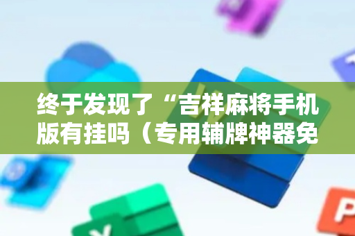 终于发现了“吉祥麻将手机版有挂吗（专用辅牌神器免安装）