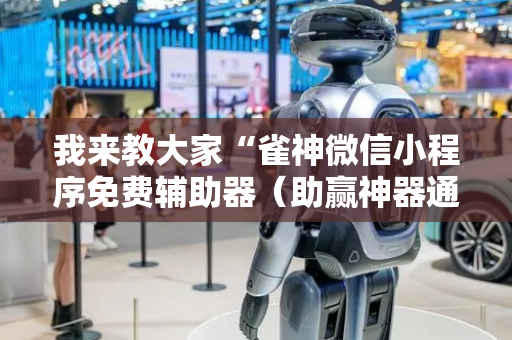我来教大家“雀神微信小程序免费辅助器（助赢神器通用版）