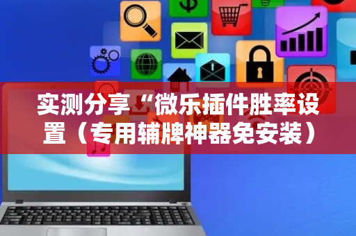实测分享“微乐插件胜率设置（专用辅牌神器免安装）