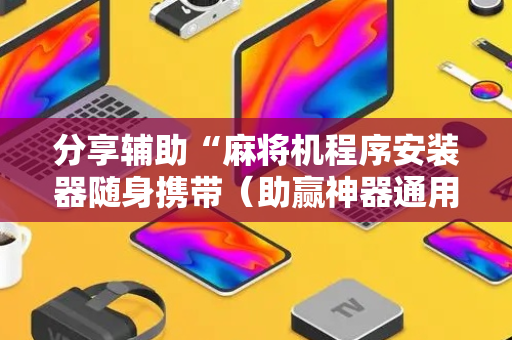 分享辅助“麻将机程序安装器随身携带（助赢神器通用版）