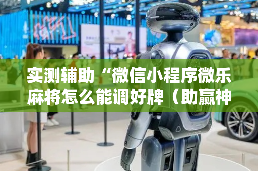 实测辅助“微信小程序微乐麻将怎么能调好牌（助赢神器通用版）