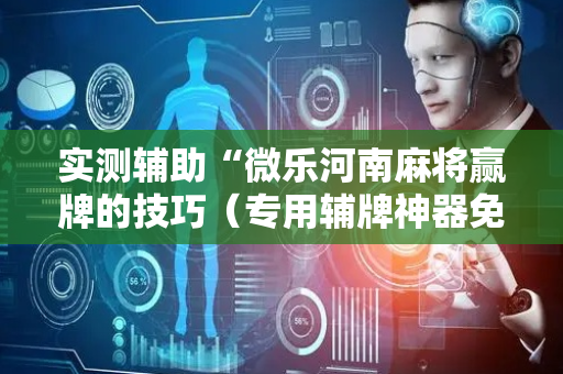 实测辅助“微乐河南麻将赢牌的技巧（专用辅牌神器免安装）