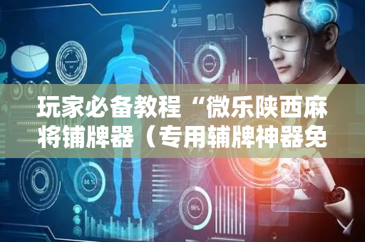 玩家必备教程“微乐陕西麻将铺牌器（专用辅牌神器免安装）