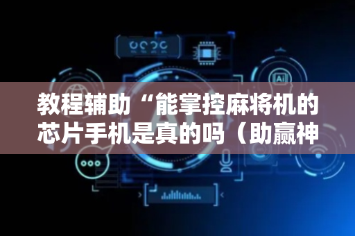 教程辅助“能掌控麻将机的芯片手机是真的吗（助赢神器通用版）