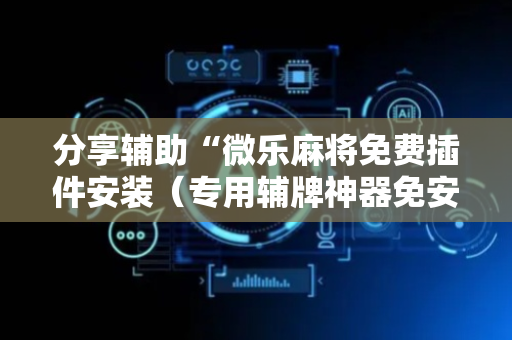 分享辅助“微乐麻将免费插件安装（专用辅牌神器免安装）