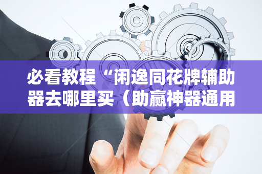必看教程“闲逸同花牌辅助器去哪里买（助赢神器通用版）