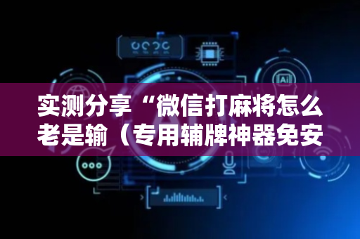 实测分享“微信打麻将怎么老是输（专用辅牌神器免安装）