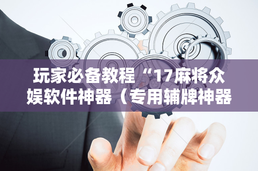 玩家必备教程“17麻将众娱软件神器（专用辅牌神器免安装）