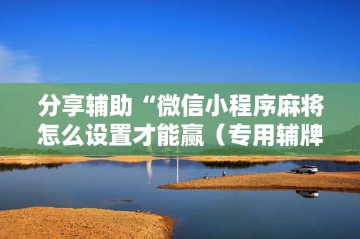 分享辅助“微信小程序麻将怎么设置才能赢（专用辅牌神器免安装）