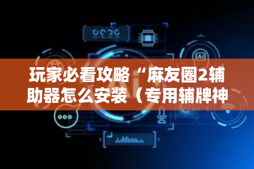 玩家必看攻略“麻友圈2辅助器怎么安装（专用辅牌神器免安装）