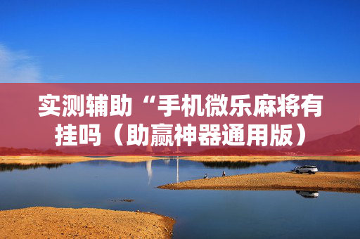 实测辅助“手机微乐麻将有挂吗（助赢神器通用版）