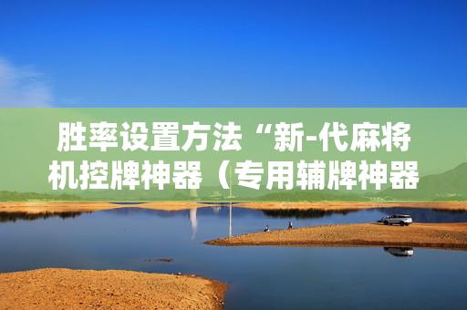 胜率设置方法“新-代麻将机控牌神器（专用辅牌神器免安装）