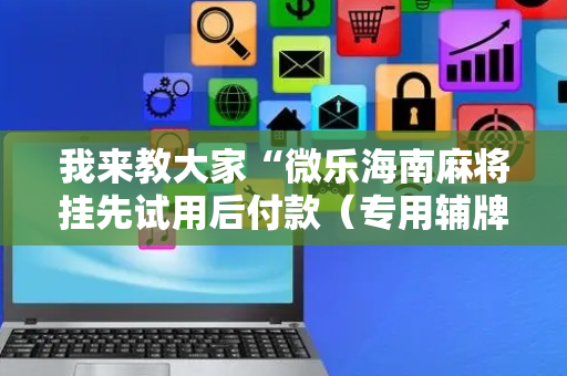 我来教大家“微乐海南麻将挂先试用后付款（专用辅牌神器免安装）