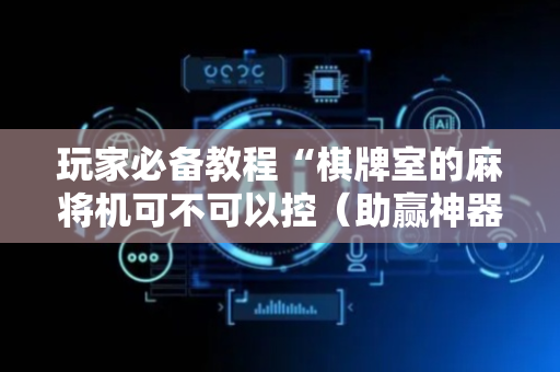玩家必备教程“棋牌室的麻将机可不可以控（助赢神器通用版）