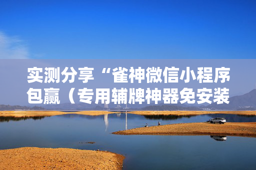 实测分享“雀神微信小程序包赢（专用辅牌神器免安装）