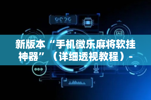 新版本“手机微乐麻将软挂神器”（详细透视教程）-哔哩哔哩