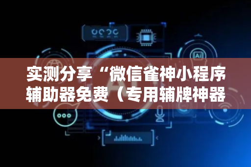 实测分享“微信雀神小程序辅助器免费（专用辅牌神器免安装）