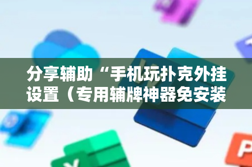 分享辅助“手机玩扑克外挂设置（专用辅牌神器免安装）