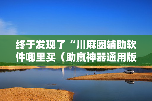 终于发现了“川麻圈辅助软件哪里买（助赢神器通用版）