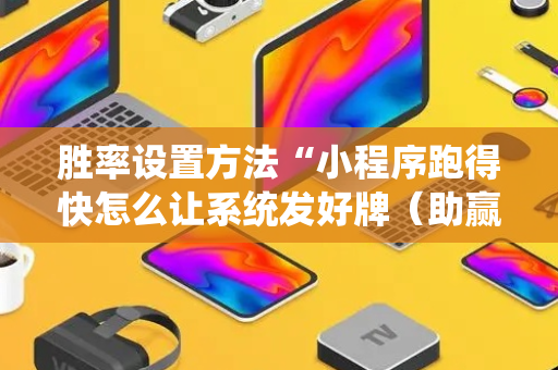 胜率设置方法“小程序跑得快怎么让系统发好牌（助赢神器通用版）