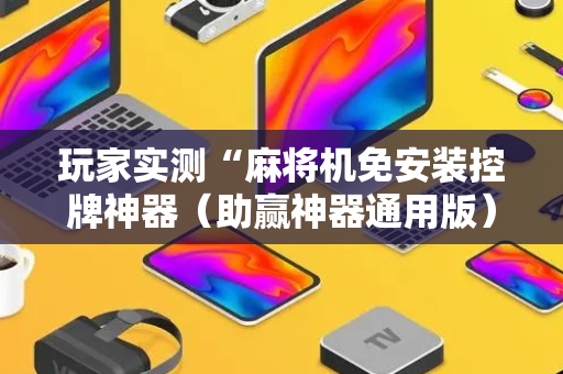玩家实测“麻将机免安装控牌神器（助赢神器通用版）