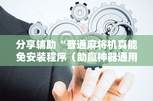 分享辅助“普通麻将机真能免安装程序（助赢神器通用版）