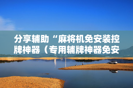 分享辅助“麻将机免安装控牌神器（专用辅牌神器免安装）