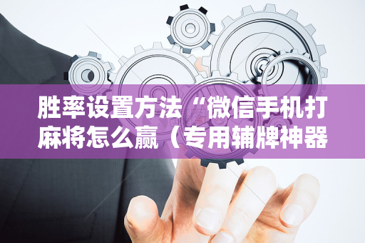 胜率设置方法“微信手机打麻将怎么赢（专用辅牌神器免安装）