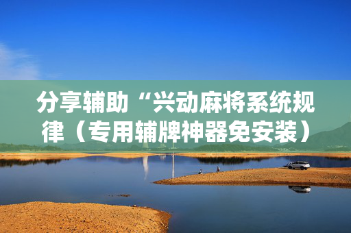 分享辅助“兴动麻将系统规律（专用辅牌神器免安装）