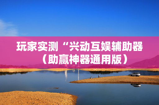 玩家实测“兴动互娱辅助器（助赢神器通用版）