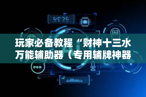 玩家必备教程“财神十三水万能辅助器（专用辅牌神器免安装）