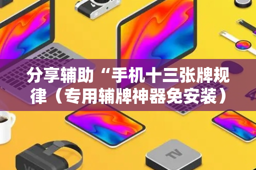 分享辅助“手机十三张牌规律（专用辅牌神器免安装）