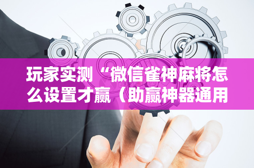 玩家实测“微信雀神麻将怎么设置才赢（助赢神器通用版）
