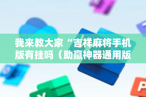 我来教大家“吉祥麻将手机版有挂吗（助赢神器通用版）