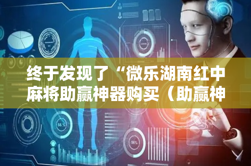 终于发现了“微乐湖南红中麻将助赢神器购买（助赢神器通用版）