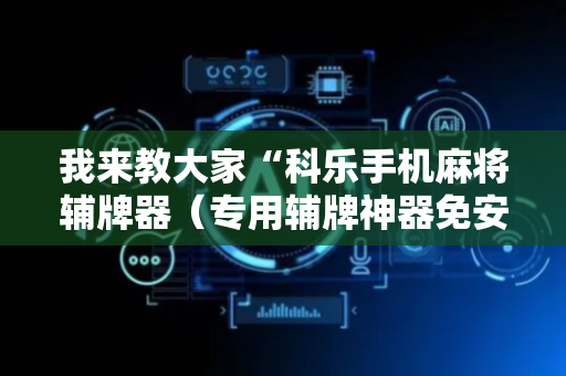 我来教大家“科乐手机麻将辅牌器（专用辅牌神器免安装）