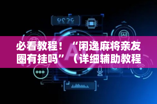 必看教程！“闲逸麻将亲友圈有挂吗”（详细辅助教程）-哔哩哔哩