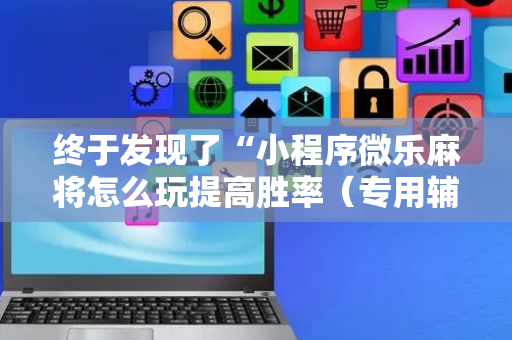 终于发现了“小程序微乐麻将怎么玩提高胜率（专用辅牌神器免安装）