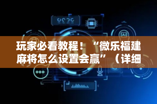 玩家必看教程！“微乐福建麻将怎么设置会赢”（详细辅助教程）-哔哩哔哩