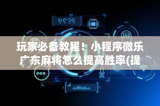 玩家必备教程！小程序微乐广东麻将怎么提高胜率(提高胜率的方法)