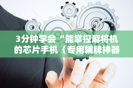 3分钟学会“能掌控麻将机的芯片手机（专用辅牌神器免安装）