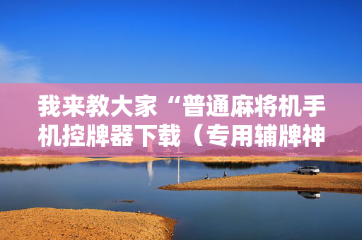 我来教大家“普通麻将机手机控牌器下载（专用辅牌神器免安装）