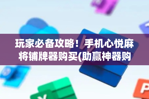 玩家必备攻略！手机心悦麻将铺牌器购买(助赢神器购买)