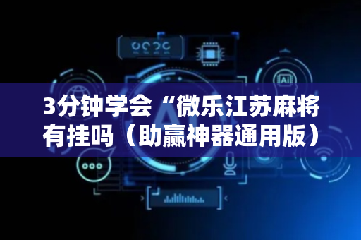 3分钟学会“微乐江苏麻将有挂吗（助赢神器通用版）