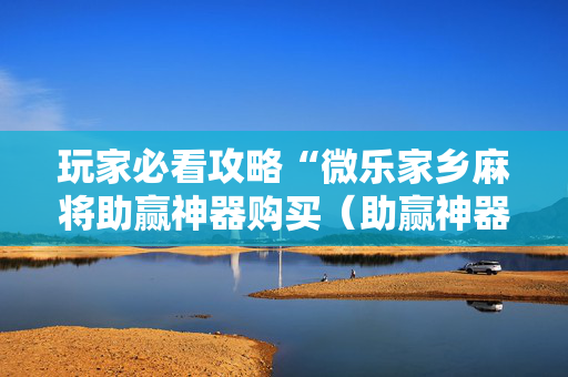 玩家必看攻略“微乐家乡麻将助赢神器购买（助赢神器通用版）