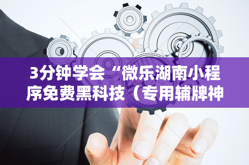 3分钟学会“微乐湖南小程序免费黑科技（专用辅牌神器免安装）