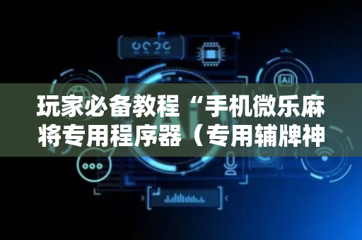 玩家必备教程“手机微乐麻将专用程序器（专用辅牌神器免安装）