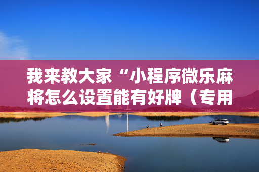 我来教大家“小程序微乐麻将怎么设置能有好牌（专用辅牌神器免安装）